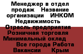 Менеджер в отдел продаж › Название организации ­ ИНКОМ-Недвижимость › Отрасль предприятия ­ Розничная торговля › Минимальный оклад ­ 60 000 - Все города Работа » Вакансии   . Крым,Алушта